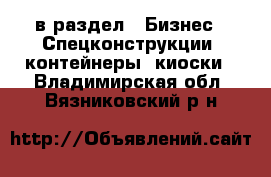  в раздел : Бизнес » Спецконструкции, контейнеры, киоски . Владимирская обл.,Вязниковский р-н